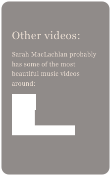 
Other videos:
Sarah MacLachlan probably has some of the most beautiful music videos around:
Fallen
Angel
Building a Mystery