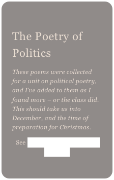 
The Poetry of Politics 
These poems were collected for a unit on political poetry, and I’ve added to them as I found more – or the class did. This should take us into December, and the time of preparation for Christmas.
See Guthrie images and hear his voice