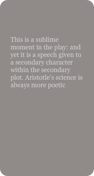 

This is a sublime moment in the play: and yet it is a speech given to a secondary character within the secondary plot. Aristotle’s science is always more poetic
