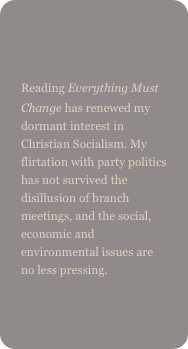 

Reading Everything Must Change has renewed my dormant interest in Christian Socialism. My flirtation with party politics has not survived the disillusion of branch meetings, and the social, economic and environmental issues are no less pressing.