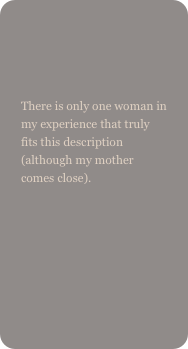 

There is only one woman in my experience that truly fits this description (although my mother comes close).