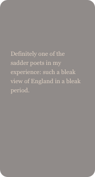 

Definitely one of the sadder poets in my experience: such a bleak view of England in a bleak period.
