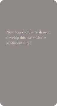 

Now how did the Irish ever develop this melancholic sentimentality? 