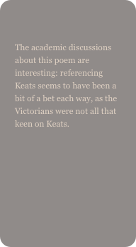 
The academic discussions about this poem are interesting: referencing Keats seems to have been a bit of a bet each way, as the Victorians were not all that keen on Keats.