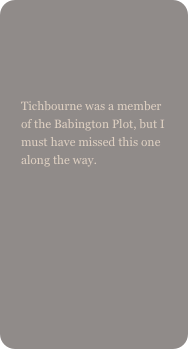 

Tichbourne was a member of the Babington Plot, but I must have missed this one along the way.
