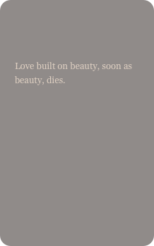 

Love built on beauty, soon as beauty, dies.