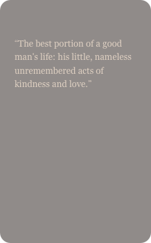 
“The best portion of a good man's life: his little, nameless unremembered acts of kindness and love.” 