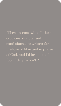 

“These poems, with all their crudities, doubts, and confusions, are written for the love of Man and in praise of God, and I'd be a damn' fool if they weren't. “