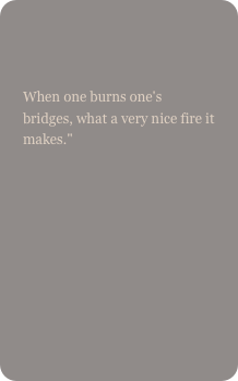 

When one burns one's bridges, what a very nice fire it makes."