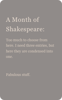 
A Month of Shakespeare: 
Too much to choose from here. I need three entries, but here they are condensed into one.

Fabulous stuff.