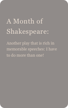 
A Month of Shakespeare: 
Another play that is rich in memorable speeches: I have to do more than one!