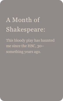 
A Month of Shakespeare: 
This bloody play has haunted me since the HSC, 30–something years ago.