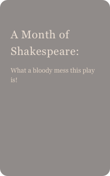 
A Month of Shakespeare: 
What a bloody mess this play is!