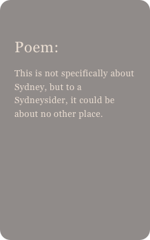 
Poem: 
This is not specifically about Sydney, but to a Sydneysider, it could be about no other place.