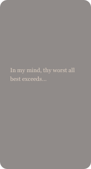 


In my mind, thy worst all best exceeds…
